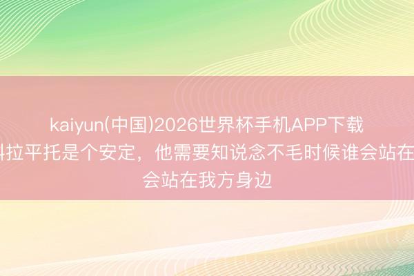 kaiyun(中国)2026世界杯手机APP下载 梅西：科拉平托是个安定，他需要知说念不毛时候谁会站在我方身边