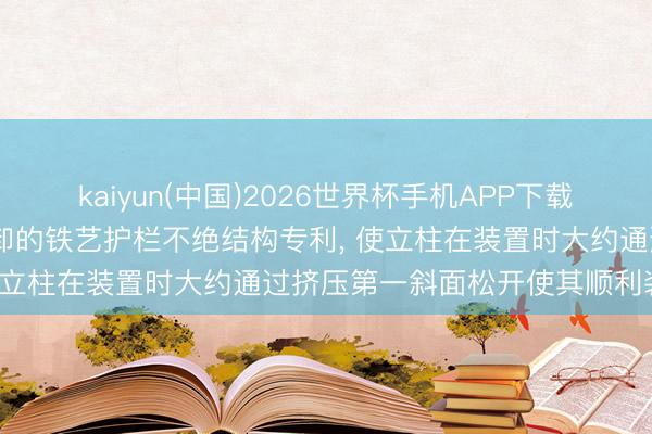 kaiyun(中国)2026世界杯手机APP下载 永泽金属得回便于装置拆卸的铁艺护栏不绝结构专利， 使立柱在装置时大约通过挤压第一斜面松开使其顺利装置
