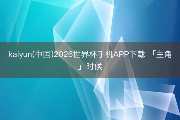 kaiyun(中国)2026世界杯手机APP下载 「主角」时候