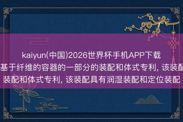 kaiyun(中国)2026世界杯手机APP下载 阿尔温莱纳央求用于润湿基于纤维的容器的一部分的装配和体式专利, 该装配具有润湿装配和定位装配