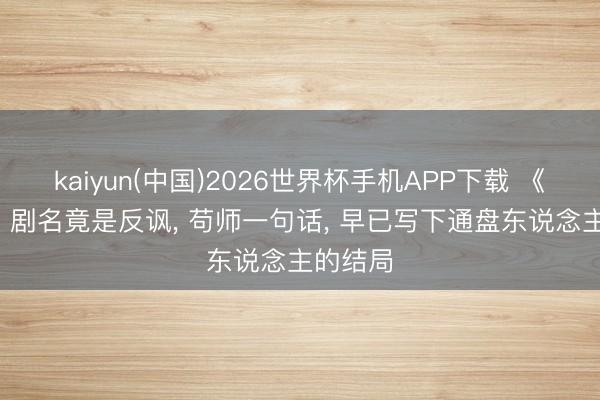 kaiyun(中国)2026世界杯手机APP下载 《主角》: 剧名竟是反讽， 苟师一句话， 早已写下通盘东说念主的结局