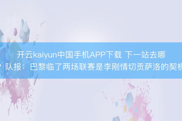 开云kaiyun中国手机APP下载 下一站去哪?队报:巴黎临了两场联赛是李刚情切贡萨洛的契机