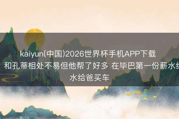 kaiyun(中国)2026世界杯手机APP下载 略伦特：和孔蒂相处不易但他帮了好多 在毕巴第一份薪水给爸买车