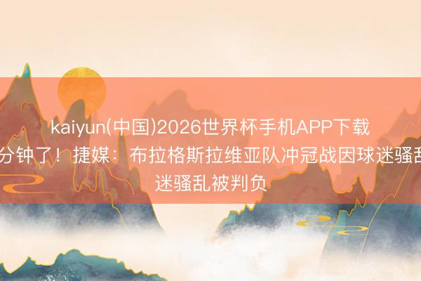 kaiyun(中国)2026世界杯手机APP下载 就差几分钟了！捷媒：布拉格斯拉维亚队冲冠战因球迷骚乱被判负