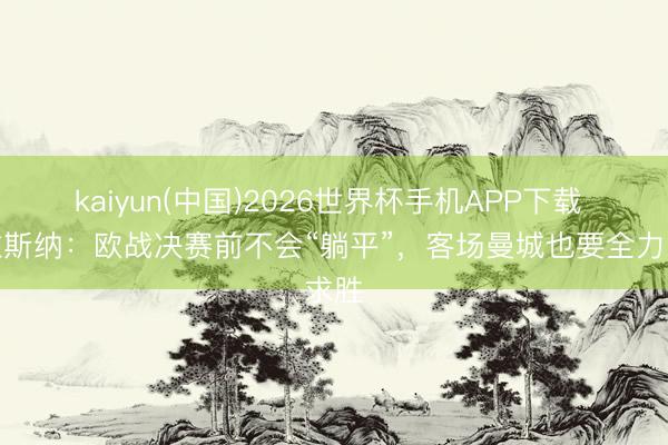 kaiyun(中国)2026世界杯手机APP下载 格拉斯纳:欧战决赛前不会“躺平”,客场曼城也要全力求胜