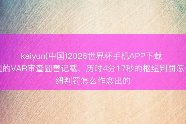 kaiyun(中国)2026世界杯手机APP下载 对拉亚犯规的VAR审查圆善记载,历时4分17秒的枢纽判罚怎么作念出的