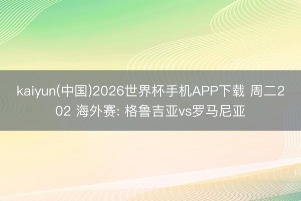 kaiyun(中国)2026世界杯手机APP下载 周二202 海外赛: 格鲁吉亚vs罗马尼亚