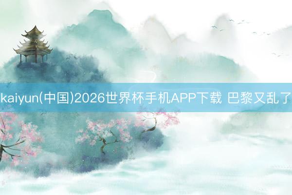 kaiyun(中国)2026世界杯手机APP下载 巴黎又乱了