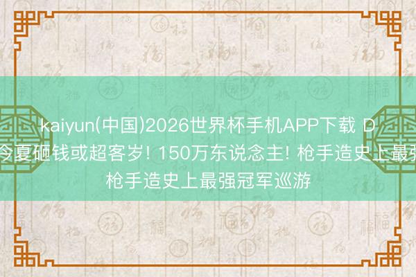 kaiyun(中国)2026世界杯手机APP下载 DO: 阿森纳今夏砸钱或超客岁! 150万东说念主! 枪手造史上最强冠军巡游