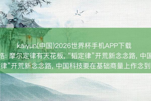 kaiyun(中国)2026世界杯手机APP下载 对话中国科学院院士禇君浩: 摩尔定律有天花板， “韬定律”开荒新念念路， 中国科技要在基础商量上作念到极致