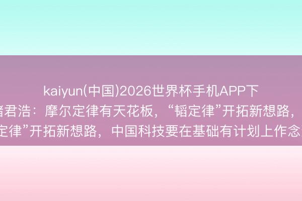 kaiyun(中国)2026世界杯手机APP下载 对话中国科学院院士褚君浩：摩尔定律有天花板，“韬定律”开拓新想路，中国科技要在基础有计划上作念到极致