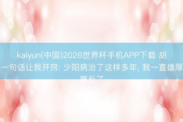 kaiyun(中国)2026世界杯手机APP下载 胡希恕一句话让我开窍: 少阳病治了这样多年, 我一直雄厚反了