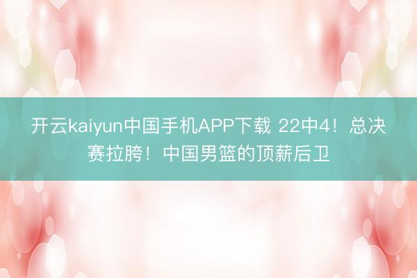 开云kaiyun中国手机APP下载 22中4！总决赛拉胯！中国男篮的顶薪后卫