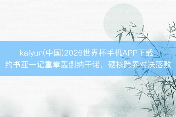 kaiyun(中国)2026世界杯手机APP下载 约书亚一记重拳轰倒纳干诺，硬核跨界对决落败