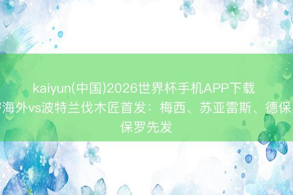 kaiyun(中国)2026世界杯手机APP下载 迈阿密海外vs波特兰伐木匠首发：梅西、苏亚雷斯、德保罗先发
