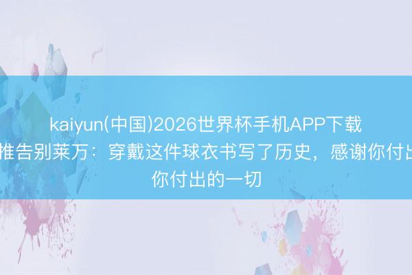 kaiyun(中国)2026世界杯手机APP下载 巴萨官推告别莱万：穿戴这件球衣书写了历史，感谢你付出的一切