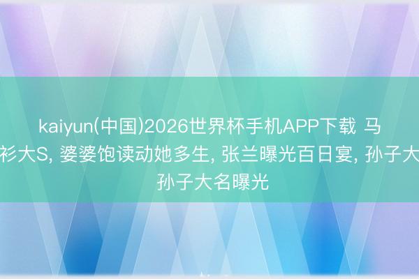 kaiyun(中国)2026世界杯手机APP下载 马筱梅撞衫大S， 婆婆饱读动她多生， 张兰曝光百日宴， 孙子大名曝光