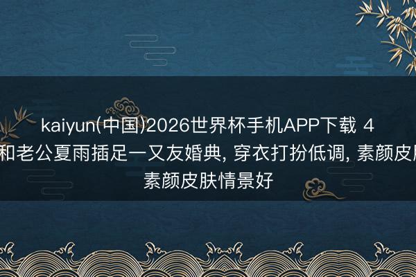 kaiyun(中国)2026世界杯手机APP下载 49岁袁泉和老公夏雨插足一又友婚典， 穿衣打扮低调， 素颜皮肤情景好