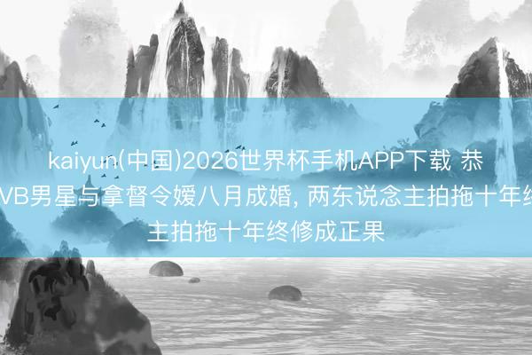 kaiyun(中国)2026世界杯手机APP下载 恭喜! 45岁TVB男星与拿督令嫒八月成婚， 两东说念主拍拖十年终修成正果