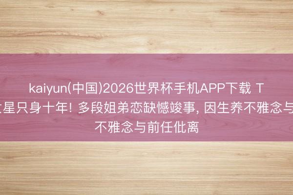 kaiyun(中国)2026世界杯手机APP下载 TVB著名女星只身十年! 多段姐弟恋缺憾竣事， 因生养不雅念与前任仳离