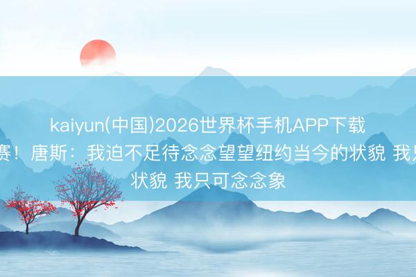 kaiyun(中国)2026世界杯手机APP下载 晋级总决赛！唐斯：我迫不足待念念望望纽约当今的状貌 我只可念念象