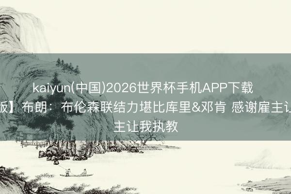 kaiyun(中国)2026世界杯手机APP下载 【完整版】布朗：布伦森联结力堪比库里&邓肯 感谢雇主让我执教