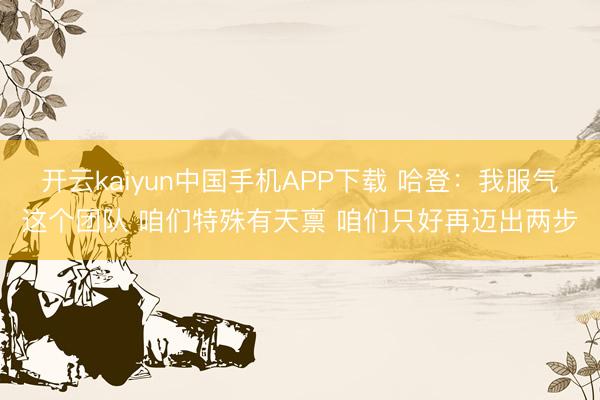 开云kaiyun中国手机APP下载 哈登：我服气这个团队 咱们特殊有天禀 咱们只好再迈出两步