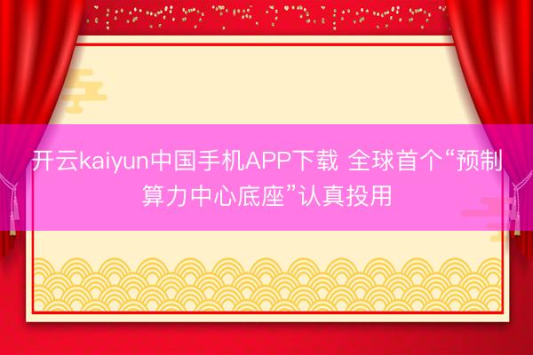 开云kaiyun中国手机APP下载 全球首个“预制算力中心底座”认真投用