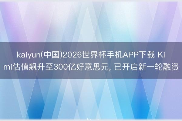 kaiyun(中国)2026世界杯手机APP下载 Kimi估值飙升至300亿好意思元， 已开启新一轮融资