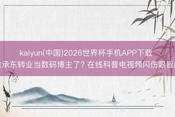 kaiyun(中国)2026世界杯手机APP下载 余承东转业当数码博主了? 在线科普电视频闪伤眼旨趣