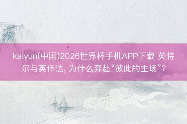 kaiyun(中国)2026世界杯手机APP下载 英特尔与英伟达， 为什么奔赴“彼此的主场”?