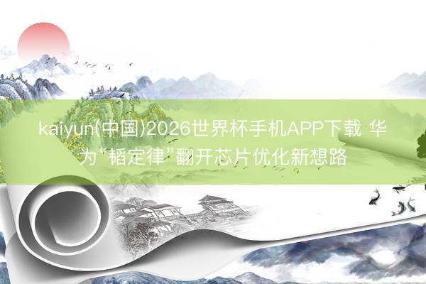 kaiyun(中国)2026世界杯手机APP下载 华为“韬定律”翻开芯片优化新想路