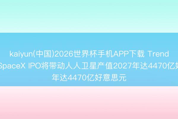 kaiyun(中国)2026世界杯手机APP下载 TrendForce: SpaceX IPO将带动人人卫星产值2027年达4470亿好意思元