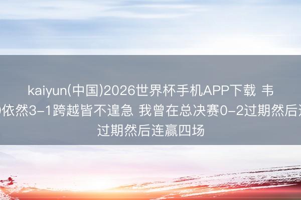 kaiyun(中国)2026世界杯手机APP下载 韦德：2-0依然3-1跨越皆不遑急 我曾在总决赛0-2过期然后连赢四场