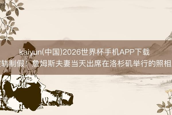 kaiyun(中国)2026世界杯手机APP下载 控轨制假!詹姆斯夫妻当天出席在洛杉矶举行的照相展