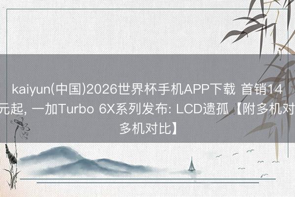 kaiyun(中国)2026世界杯手机APP下载 首销1499元起， 一加Turbo 6X系列发布: LCD遗孤【附多机对比】