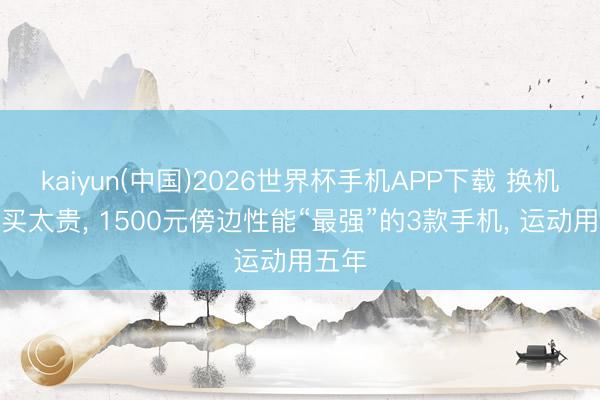 kaiyun(中国)2026世界杯手机APP下载 换机无须买太贵, 1500元傍边性能“最强”的3款手机, 运动用五年