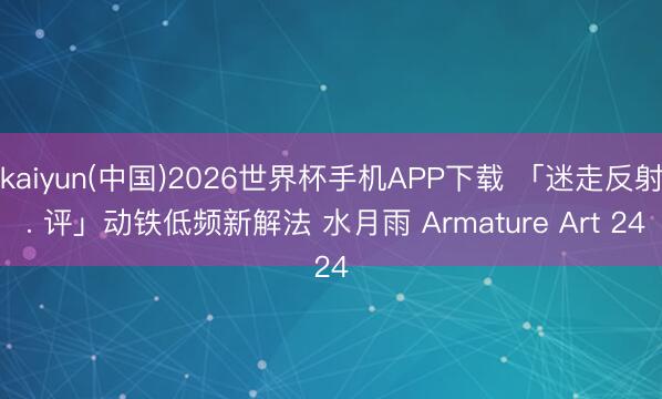 kaiyun(中国)2026世界杯手机APP下载 「迷走反射 . 评」动铁低频新解法 水月雨 Armature Art 24