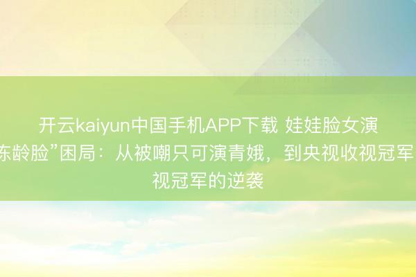 开云kaiyun中国手机APP下载 娃娃脸女演员的“冻龄脸”困局：从被嘲只可演青娥，到央视收视冠军的逆袭