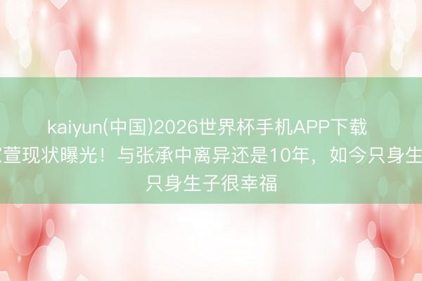 kaiyun(中国)2026世界杯手机APP下载 44岁任家萱现状曝光！与张承中离异还是10年，如今只身生子很幸福