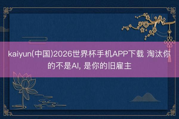 kaiyun(中国)2026世界杯手机APP下载 淘汰你的不是AI， 是你的旧雇主