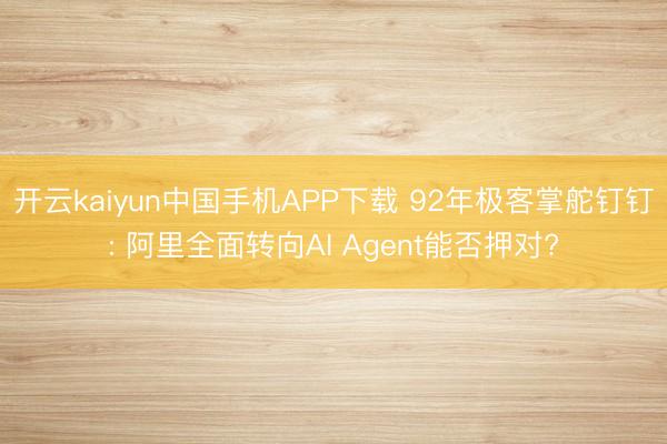 开云kaiyun中国手机APP下载 92年极客掌舵钉钉: 阿里全面转向AI Agent能否押对?