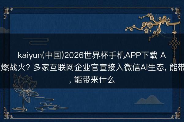 kaiyun(中国)2026世界杯手机APP下载 AI进口重燃战火? 多家互联网企业官宣接入微信AI生态， 能带来什么