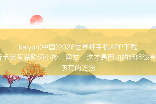 kaiyun(中国)2026世界杯手机APP下载 唐艺昕手腕写满歌词小抄！网友：这才是用功的姐姐该有的方法