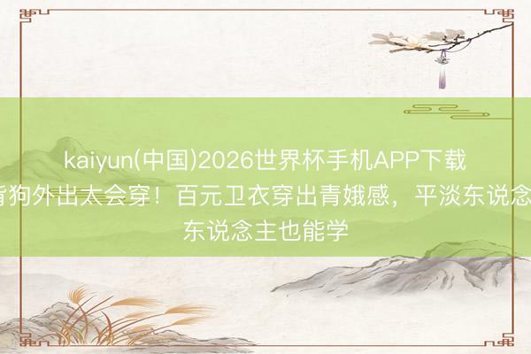 kaiyun(中国)2026世界杯手机APP下载 李一桐背狗外出太会穿！百元卫衣穿出青娥感，平淡东说念主也能学