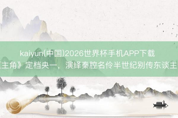 kaiyun(中国)2026世界杯手机APP下载 《主角》定档央一，演绎秦腔名伶半世纪别传东谈主生