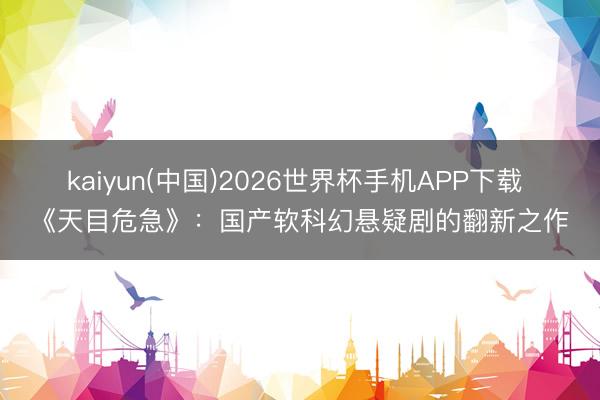 kaiyun(中国)2026世界杯手机APP下载 《天目危急》：国产软科幻悬疑剧的翻新之作
