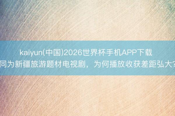 kaiyun(中国)2026世界杯手机APP下载 同为新疆旅游题材电视剧，为何播放收获差距弘大？