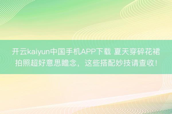 开云kaiyun中国手机APP下载 夏天穿碎花裙拍照超好意思瞻念，这些搭配妙技请查收！