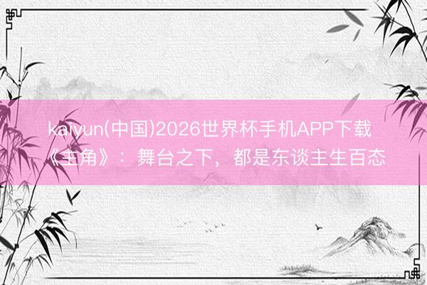 kaiyun(中国)2026世界杯手机APP下载 《主角》：舞台之下，都是东谈主生百态
